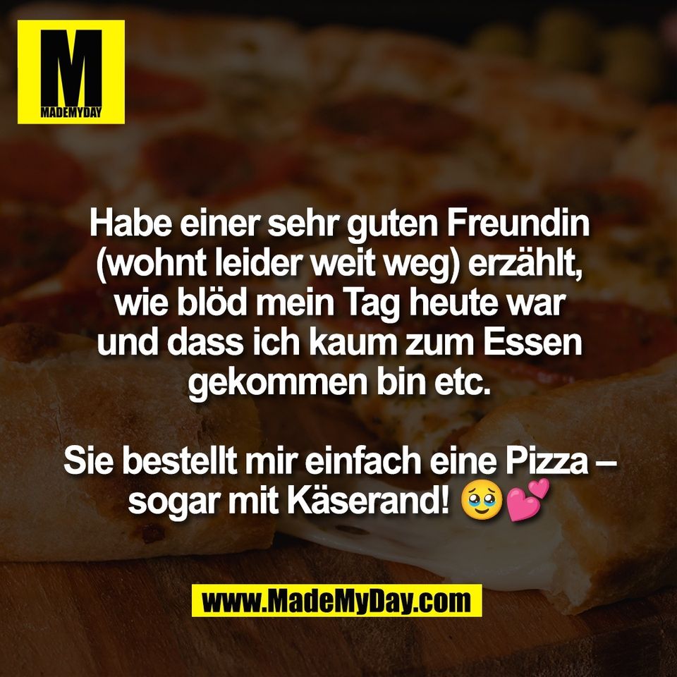 Habe einer sehr guten Freundin<br />
(wohnt leider weit weg) erzählt,<br />
wie blöd mein Tag heute war<br />
und dass ich kaum zum Essen<br />
gekommen bin etc.<br />
<br />
Sie bestellt mir einfach eine Pizza –<br />
sogar mit Käserand! 🥹💕