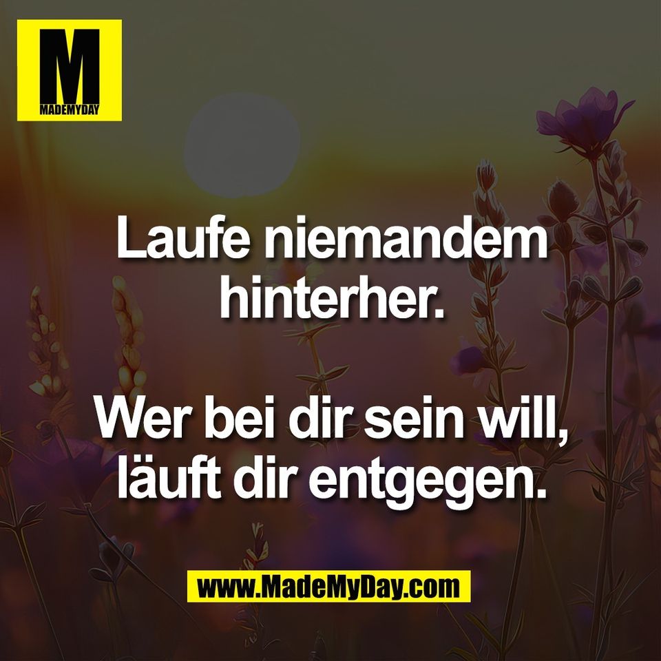 Laufe niemandem<br />
hinterher.<br />
<br />
Wer bei dir sein will,<br />
läuft dir entgegen.