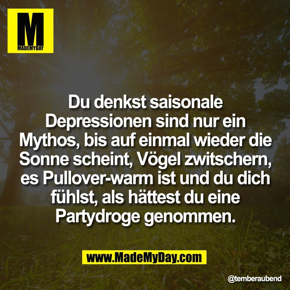 Du denkst saisonale<br />
Depressionen sind nur ein<br />
Mythos, bis auf einmal wieder die<br />
Sonne scheint, Vögel zwitschern,<br />
es Pullover-warm ist und du dich<br />
fühlst, als hättest du eine<br />
Partydroge genommen.