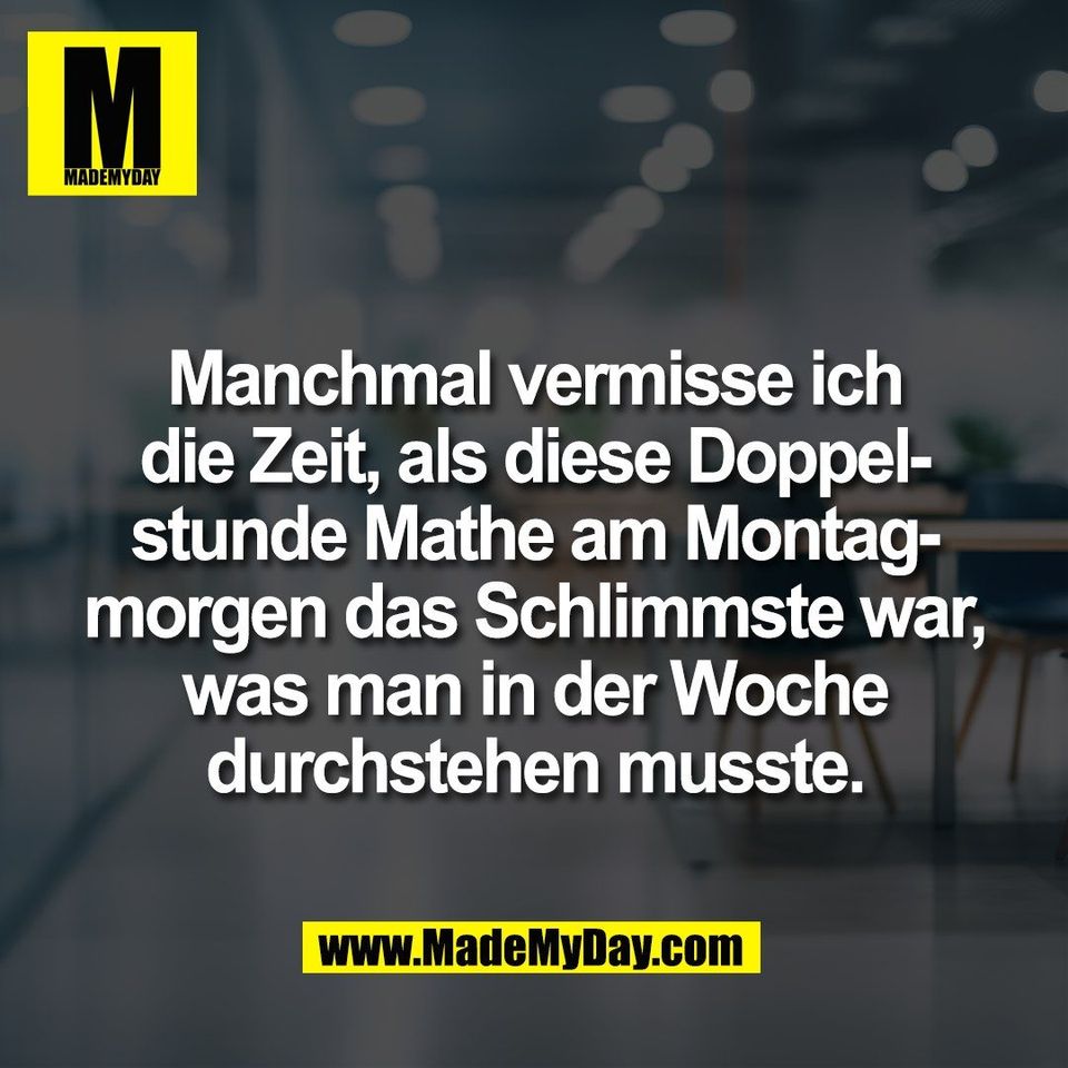 Manchmal vermisse ich<br />
die Zeit, als diese Doppel-<br />
stunde Mathe am Montag-<br />
morgen das Schlimmste war,<br />
was man in der Woche<br />
durchstehen musste.
