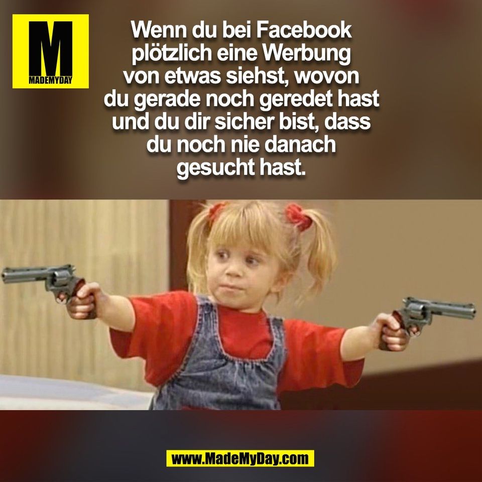 Wenn du bei Facebook<br />
plötzlich eine Werbung<br />
von etwas siehst, wovon<br />
du gerade noch geredet hast<br />
und du dir sicher bist, dass<br />
du noch nie danach<br />
gesucht hast.<br />
(BILD)