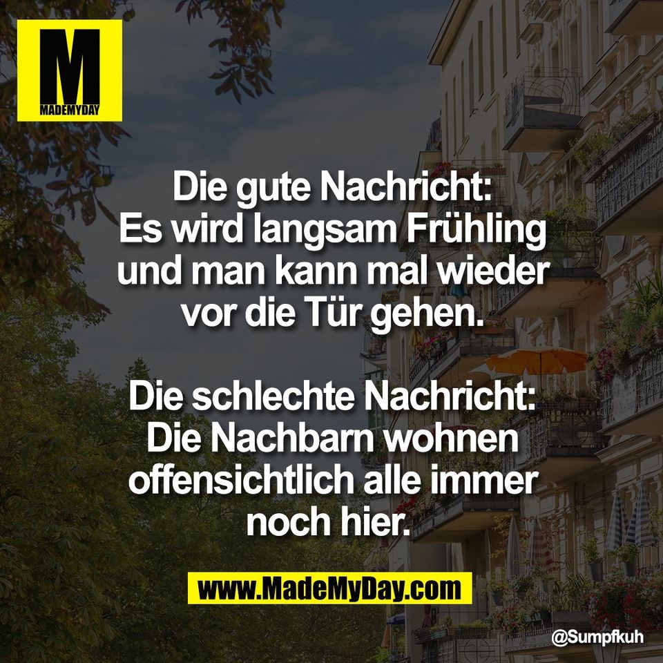 Die gute Nachricht:<br />
Es wird langsam Frühling<br />
und man kann mal wieder<br />
vor die Tür gehen.<br />
<br />
Die schlechte Nachricht:<br />
Die Nachbarn wohnen<br />
offensichtlich alle immer<br />
noch hier.