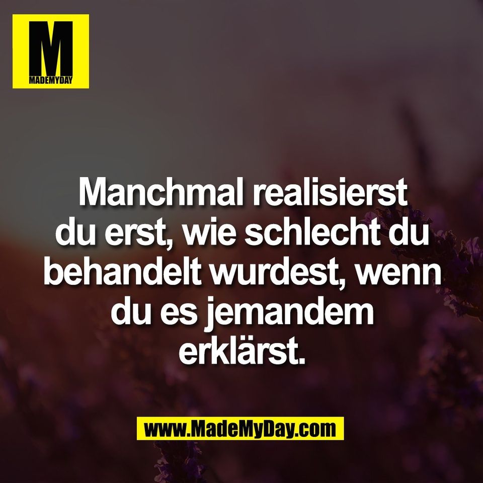 Manchmal realisierst<br />
du erst, wie schlecht du<br />
behandelt wurdest, wenn<br />
du es jemandem<br />
erklärst.