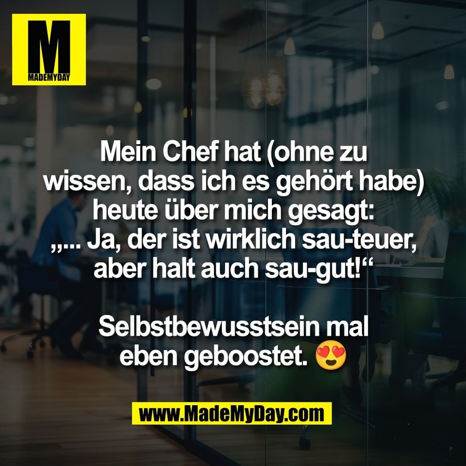 Mein Chef hat (ohne zu<br />
wissen, dass ich es gehört habe)<br />
heute über mich gesagt:<br />
„... Ja, der ist wirklich sau-teuer,<br />
aber halt auch sau-gut!“<br />
<br />
Selbstbewusstsein mal<br />
eben geboostet. 😍