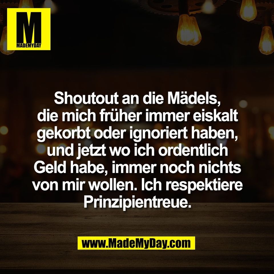 Shoutout an die Mädels,<br />
die mich früher immer eiskalt<br />
gekorbt oder ignoriert haben,<br />
und jetzt wo ich ordentlich<br />
Geld habe, immer noch nichts<br />
von mir wollen. Ich respektiere<br />
Prinzipientreue.
