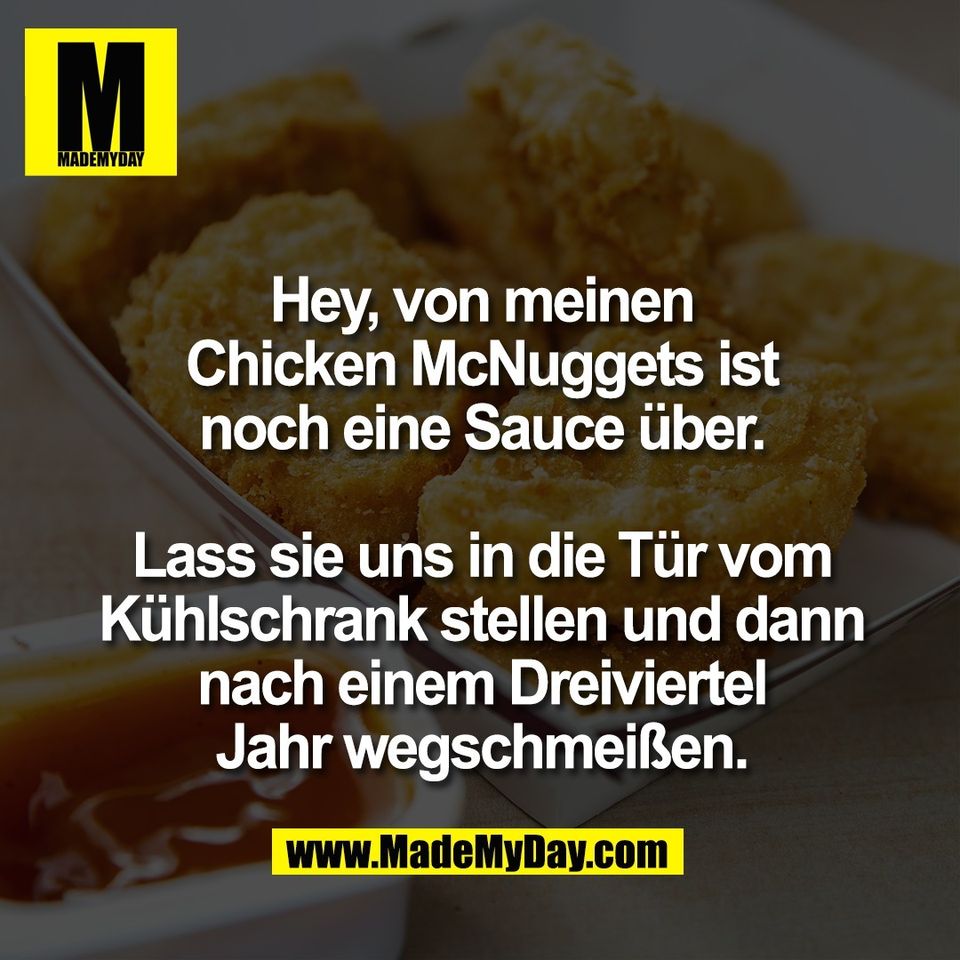 Hey, von meinen<br />
Chicken McNuggets ist<br />
noch eine Sauce über.<br />
<br />
Lass sie uns in die Tür vom<br />
Kühlschrank stellen und dann<br />
nach einem Dreiviertel<br />
Jahr wegschmeißen.
