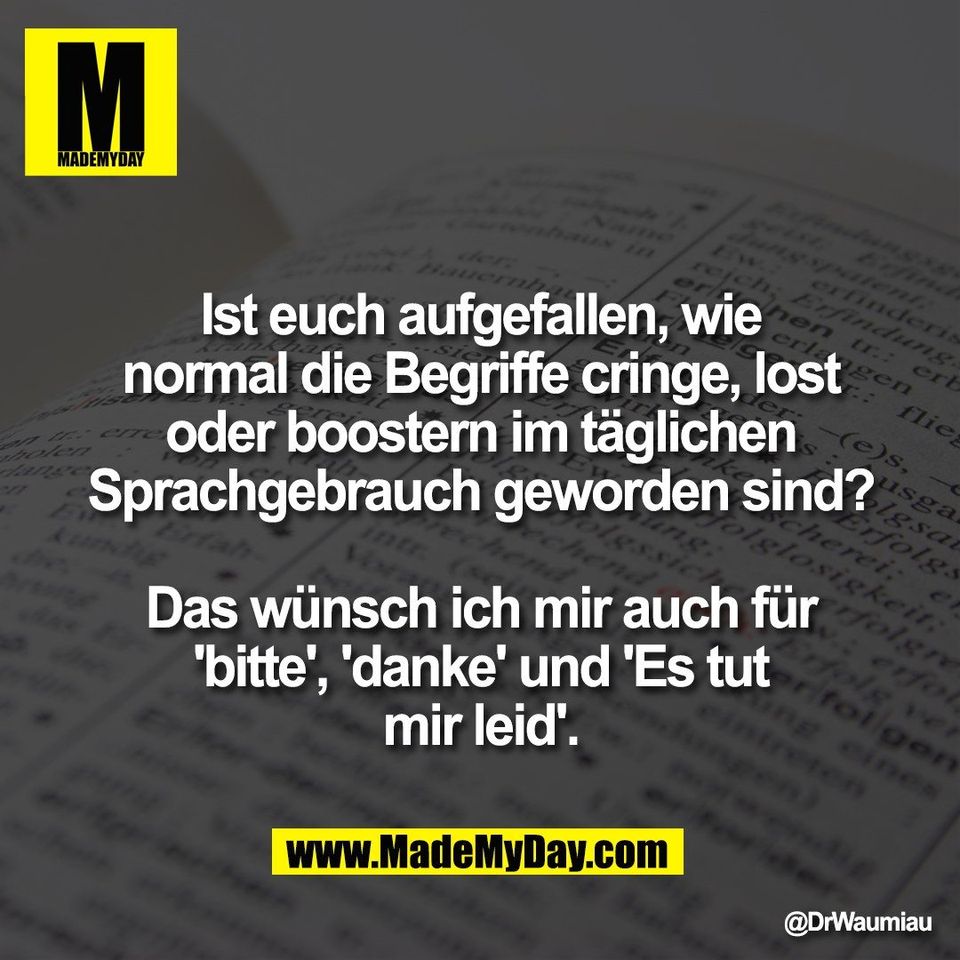 Ist euch aufgefallen, wie<br />
normal die Begriffe cringe, lost<br />
oder boostern im täglichen<br />
Sprachgebrauch geworden sind?<br />
<br />
Das wünsch ich mir auch für<br />
'bitte', 'danke' und 'Es tut<br />
mir leid'.