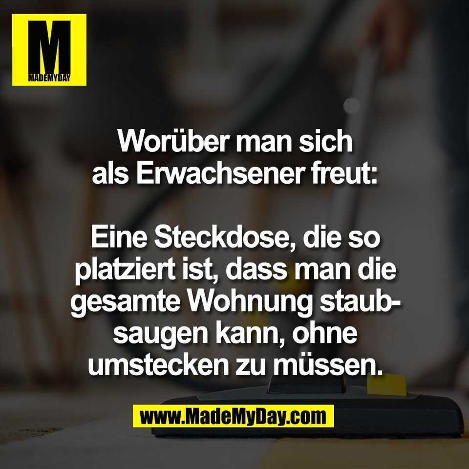 Worüber man sich<br />
als Erwachsener freut:<br />
<br />
Eine Steckdose, die so<br />
platziert ist, dass man die<br />
gesamte Wohnung staub-<br />
saugen kann, ohne<br />
umstecken zu müssen.