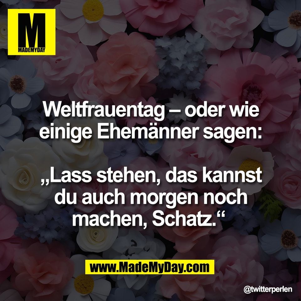 Weltfrauentag – oder wie<br />
einige Ehemänner sagen:<br />
<br />
„Lass stehen, das kannst<br />
du auch morgen noch<br />
machen, Schatz.“
