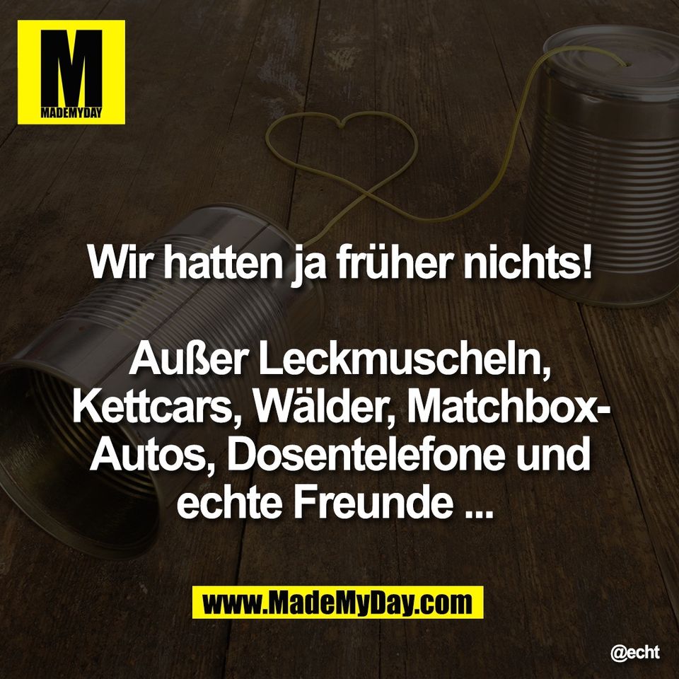 Wir hatten ja früher nichts!<br />
<br />
Außer Leckmuscheln,<br />
Kettcars, Wälder, Matchbox-<br />
Autos, Dosentelefone und<br />
echte Freunde ...