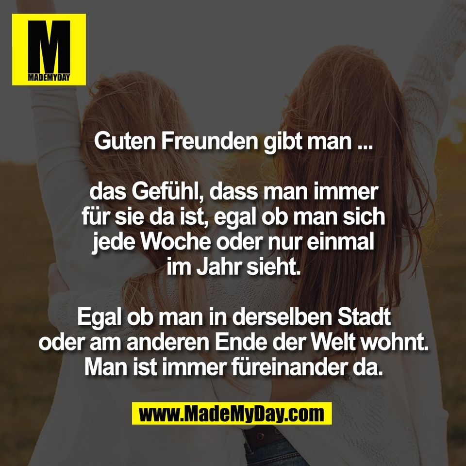 Guten Freunden gibt man ...<br />
<br />
das Gefühl, dass man immer<br />
für sie da ist, egal ob man sich<br />
jede Woche oder nur einmal<br />
im Jahr sieht.<br />
<br />
Egal ob man in derselben Stadt<br />
oder am anderen Ende der Welt wohnt.<br />
Man ist immer füreinander da.