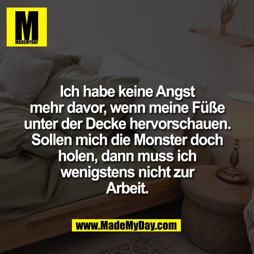 Ich habe keine Angst<br />
mehr davor, wenn meine Füße<br />
unter der Decke hervorschauen.<br />
Sollen mich die Monster doch<br />
holen, dann muss ich<br />
wenigstens nicht zur<br />
Arbeit.