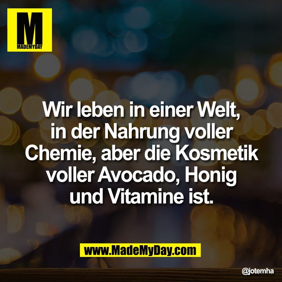 Wir leben in einer Welt,<br />
in der Nahrung voller<br />
Chemie, aber die Kosmetik<br />
voller Avocado, Honig<br />
und Vitamine ist.