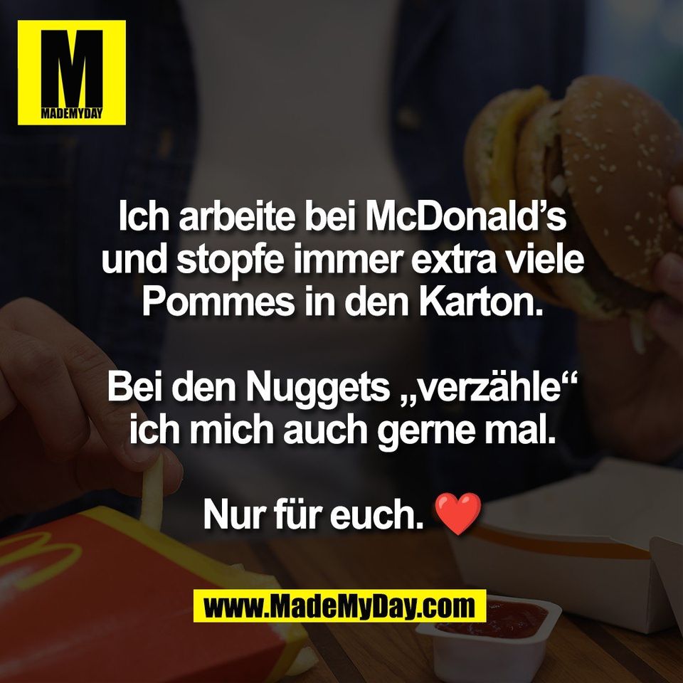 Ich arbeite bei McDonald’s<br />
und stopfe immer extra viele<br />
Pommes in den Karton.<br />
<br />
Bei den Nuggets „verzähle“<br />
ich mich auch gerne mal.<br />
<br />
Nur für euch. ❤️