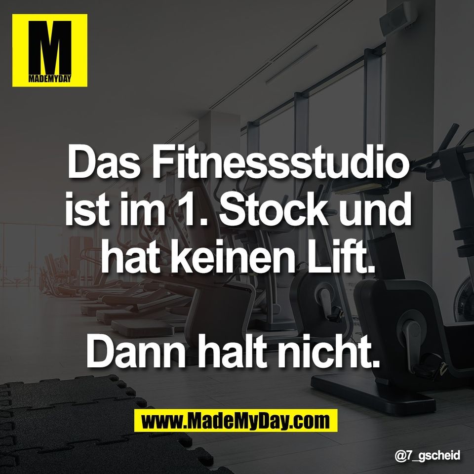 Das Fitnessstudio<br />
ist im 1. Stock und<br />
hat keinen Lift.<br />
<br />
Dann halt nicht.