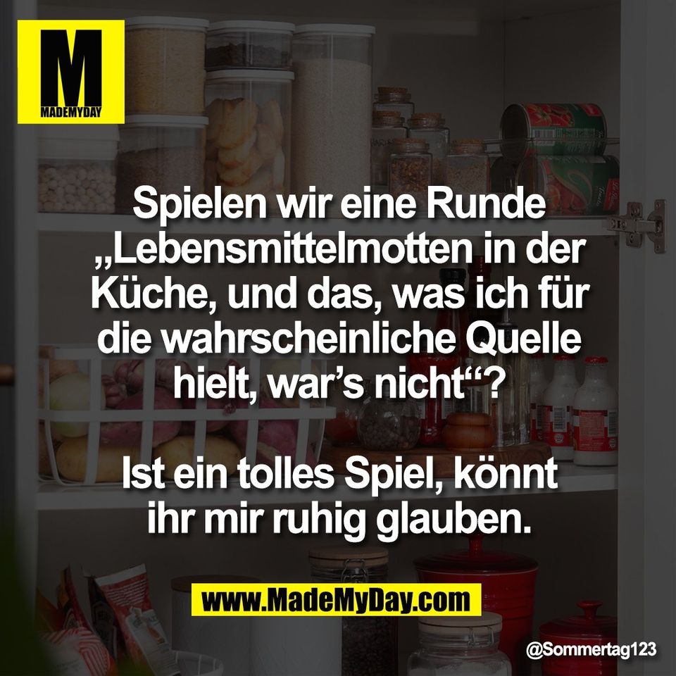 Spielen wir eine Runde<br />
„Lebensmittelmotten in der<br />
Küche, und das, was ich für<br />
die wahrscheinliche Quelle<br />
hielt, war’s nicht“?<br />
<br />
Ist ein tolles Spiel, könnt<br />
ihr mir ruhig glauben.