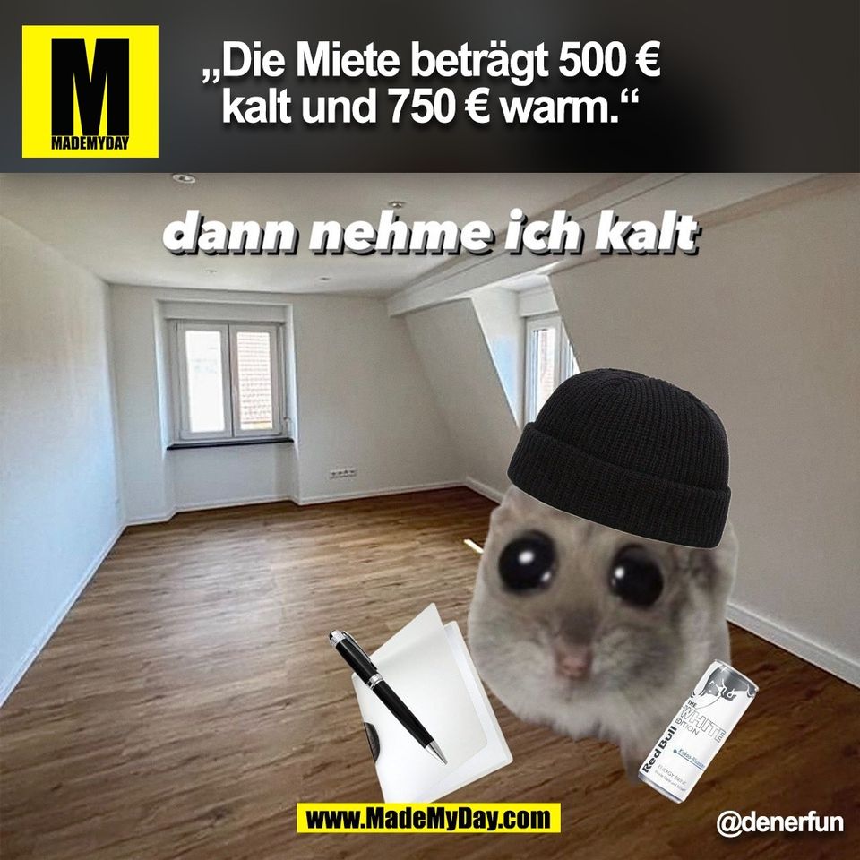 „Die Miete beträgt 500 €<br />
kalt und 750 € warm.“<br />
dann nehme ich kalt<br />
@denerfun<br />
(BILD)