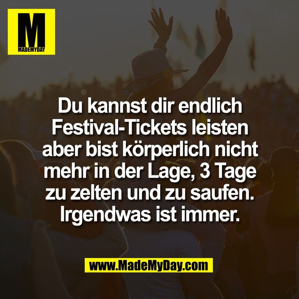 Du kannst dir endlich<br />
Festival-Tickets leisten<br />
aber bist körperlich nicht<br />
mehr in der Lage, 3 Tage<br />
zu zelten und zu saufen.<br />
Irgendwas ist immer.