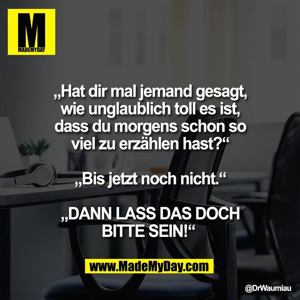 „Hat dir mal jemand gesagt,<br />
wie unglaublich toll es ist,<br />
dass du morgens schon so<br />
viel zu erzählen hast?“<br />
<br />
„Bis jetzt noch nicht.“<br />
<br />
„DANN LASS DAS DOCH<br />
BITTE SEIN!“