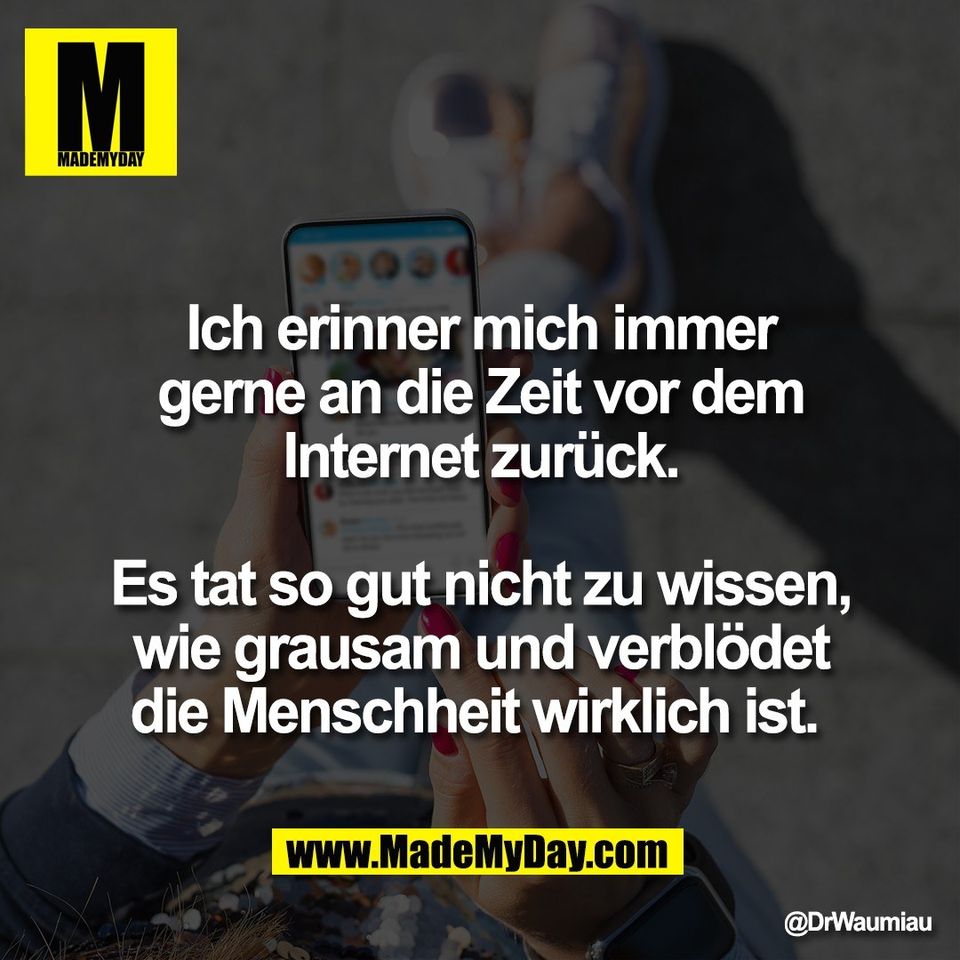 Ich erinner mich immer<br />
gerne an die Zeit vor dem<br />
Internet zurück.<br />
<br />
Es tat so gut nicht zu wissen,<br />
wie grausam und verblödet<br />
die Menschheit wirklich ist.