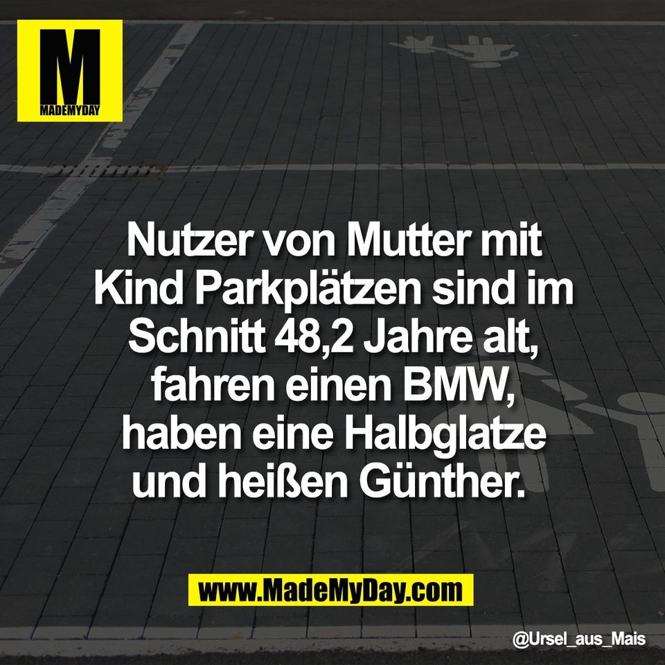 Nutzer von Mutter mit<br />
Kind Parkplätzen sind im<br />
Schnitt 48,2 Jahre alt,<br />
fahren einen BMW,<br />
haben eine Halbglatze<br />
und heißen Günther.