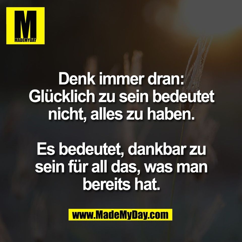 Denk immer dran:<br />
Glücklich zu sein bedeutet<br />
nicht, alles zu haben.<br />
<br />
Es bedeutet, dankbar zu<br />
sein für all das, was man<br />
bereits hat.