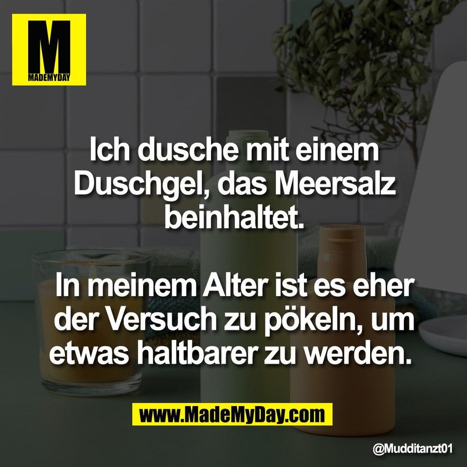Ich dusche mit einem<br />
Duschgel, das Meersalz<br />
beinhaltet.<br />
<br />
In meinem Alter ist es eher<br />
der Versuch zu pökeln, um<br />
etwas haltbarer zu werden.