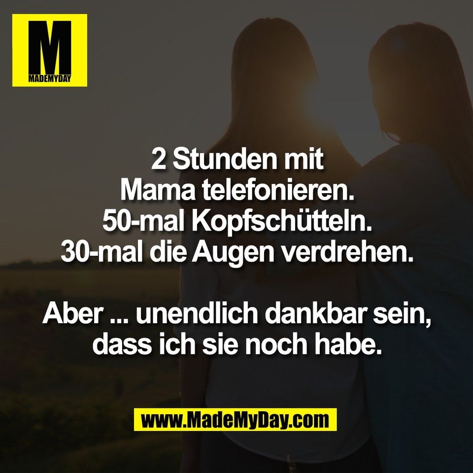 2 Stunden mit<br />
Mama telefonieren.<br />
50-mal Kopfschütteln.<br />
30-mal die Augen verdrehen.<br />
<br />
Aber ... unendlich dankbar sein,<br />
dass ich sie noch habe.