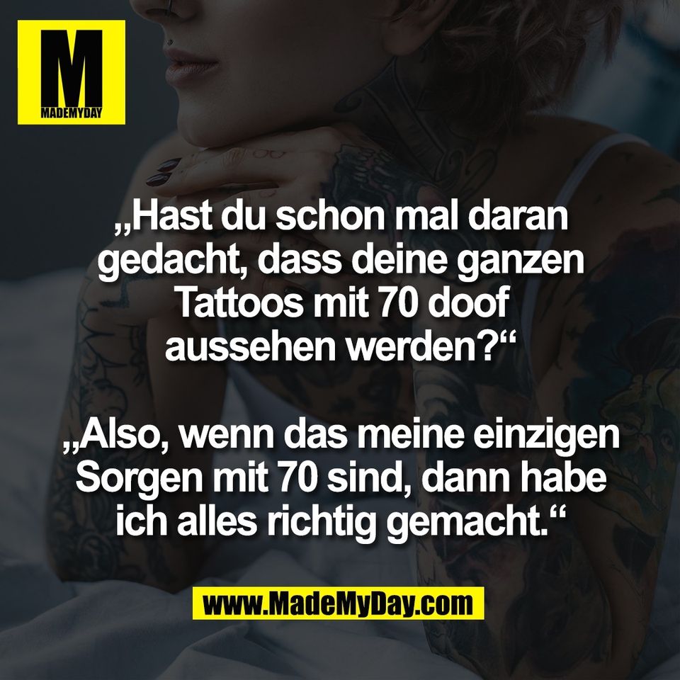 „Hast du schon mal daran<br />
gedacht, dass deine ganzen<br />
Tattoos mit 70 doof<br />
aussehen werden?“<br />
<br />
„Also, wenn das meine einzigen<br />
Sorgen mit 70 sind, dann habe<br />
ich alles richtig gemacht.“