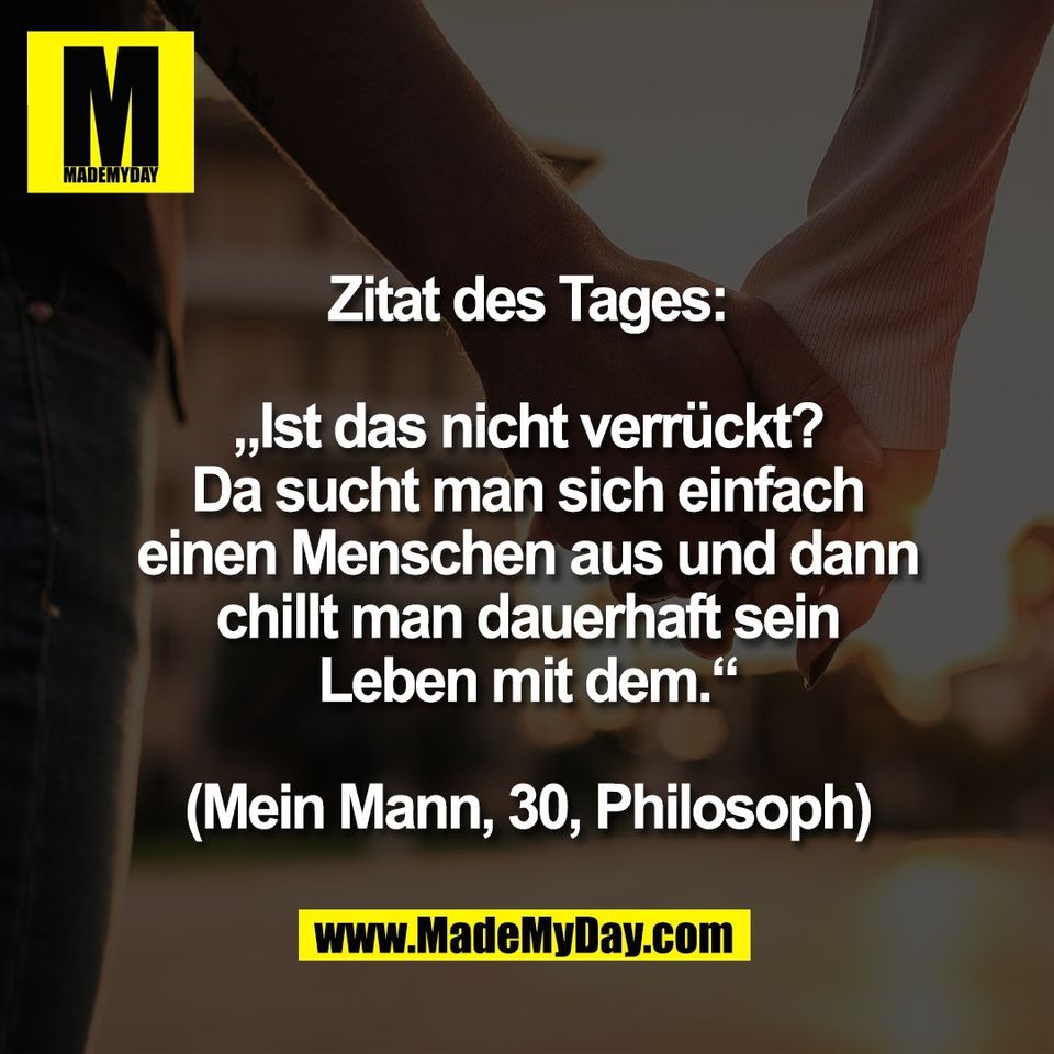 Zitat des Tages:<br />
<br />
„Ist das nicht verrückt?<br />
Da sucht man sich einfach<br />
einen Menschen aus und dann<br />
chillt man dauerhaft sein<br />
Leben mit dem.“<br />
<br />
(Mein Mann, 30, Philosoph)