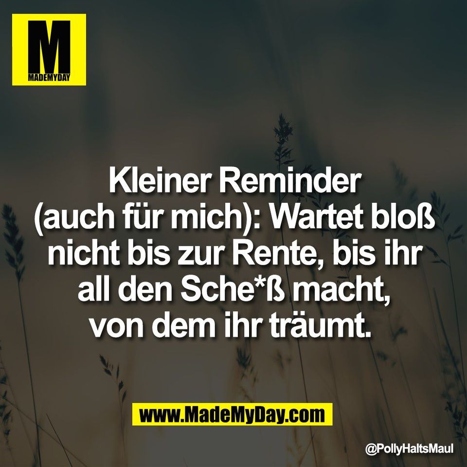 Kleiner Reminder<br />
(auch für mich): Wartet bloß<br />
nicht bis zur Rente, bis ihr<br />
all den Sche*ß macht,<br />
von dem ihr träumt.