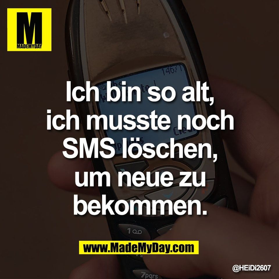 Ich bin so alt,<br />
ich musste noch<br />
SMS löschen,<br />
um neue zu<br />
 bekommen.