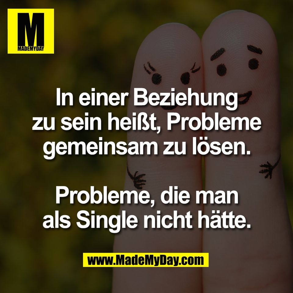 In einer Beziehung<br />
zu sein heißt, Probleme<br />
gemeinsam zu lösen.<br />
<br />
Probleme, die man<br />
als Single nicht hätte.