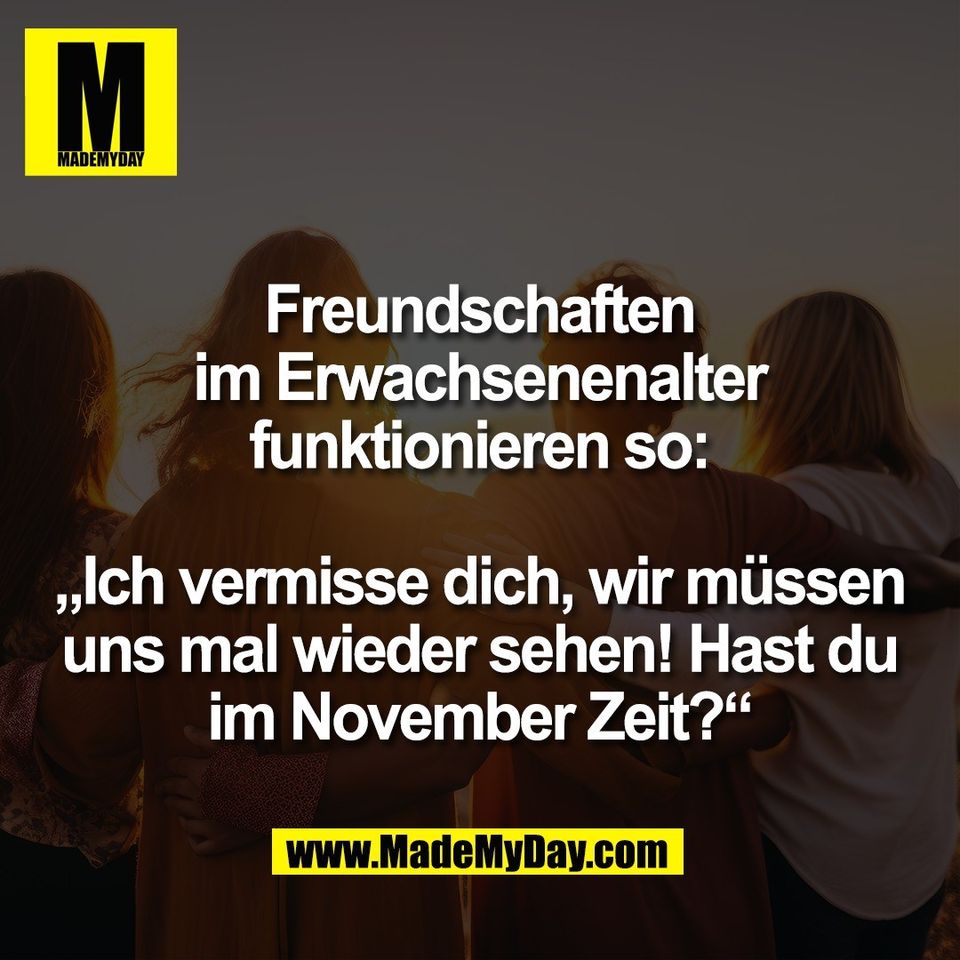 Freundschaften<br />
im Erwachsenenalter<br />
funktionieren so:<br />
<br />
„Ich vermisse dich, wir müssen<br />
uns mal wieder sehen! Hast du<br />
im November Zeit?“