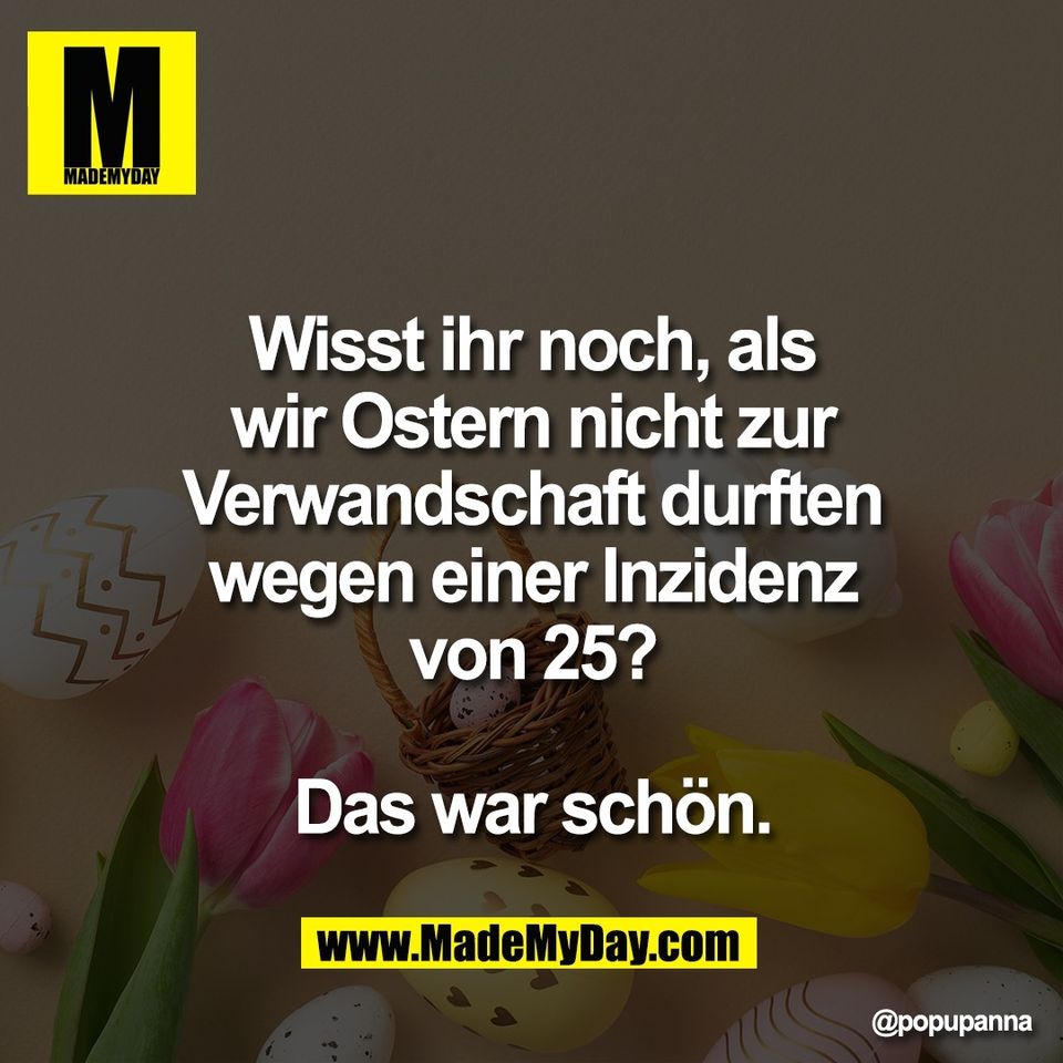 Wisst ihr noch, als<br />
wir Ostern nicht zur<br />
Verwandschaft durften<br />
wegen einer Inzidenz<br />
von 25?<br />
<br />
Das war schön.