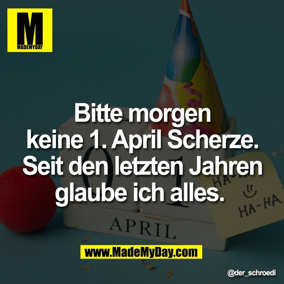 Bitte morgen<br />
keine 1. April Scherze.<br />
Seit den letzten Jahren<br />
glaube ich alles.