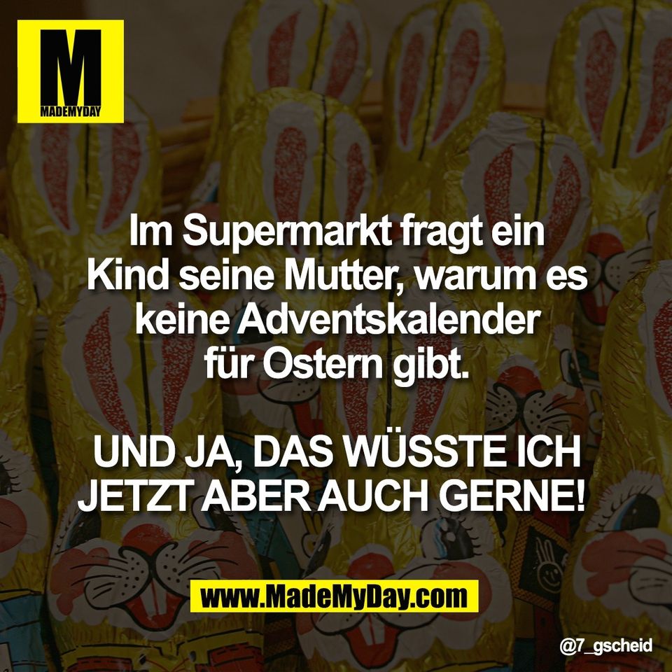 Im Supermarkt fragt ein<br />
Kind seine Mutter, warum es<br />
keine Adventskalender<br />
für Ostern gibt.<br />
<br />
UND JA, DAS WÜSSTE ICH<br />
JETZT ABER AUCH GERNE!