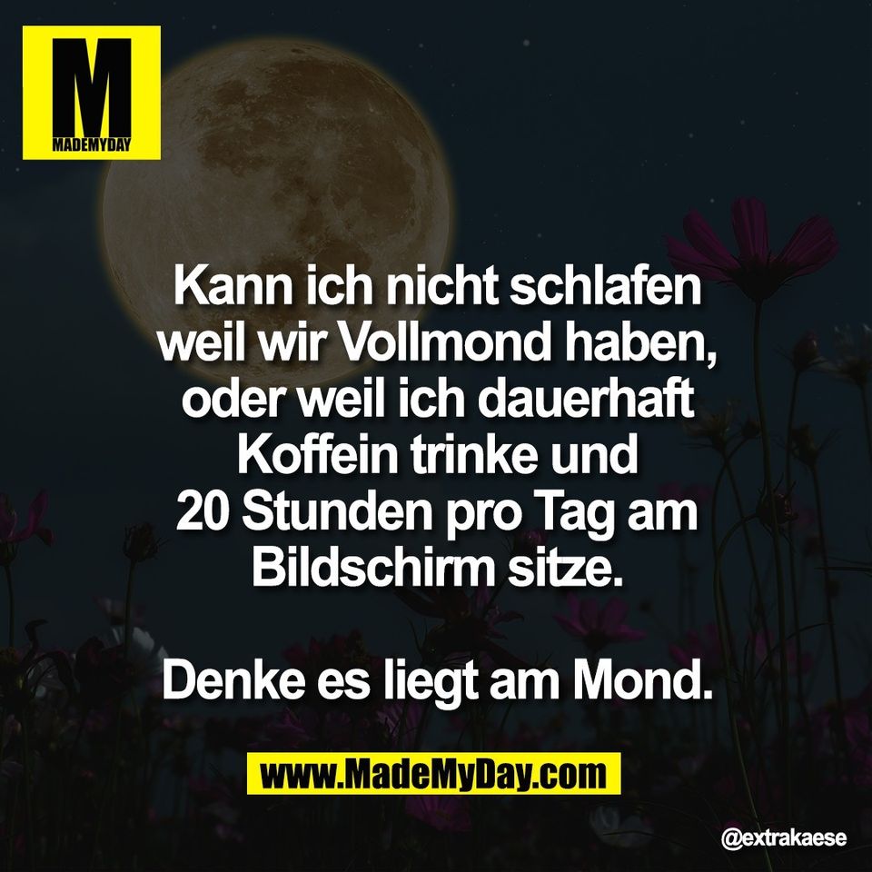 Kann ich nicht schlafen<br />
weil wir Vollmond haben,<br />
oder weil ich dauerhaft<br />
Koffein trinke und<br />
20 Stunden pro Tag am<br />
Bildschirm sitze.<br />
<br />
Denke es liegt am Mond.