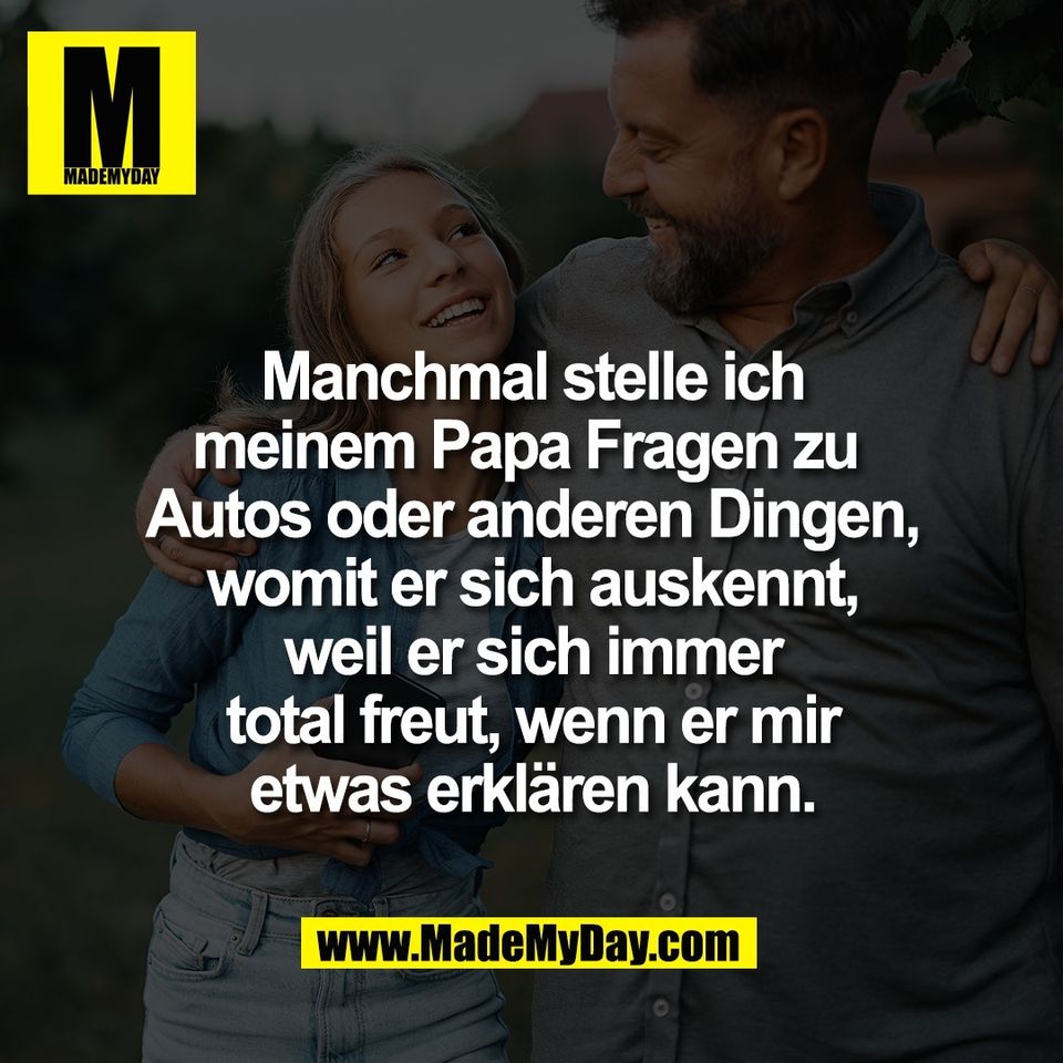 Manchmal stelle ich<br />
meinem Papa Fragen zu <br />
Autos oder anderen Dingen,<br />
womit er sich auskennt,<br />
weil er sich immer<br />
total freut, wenn er mir<br />
etwas erklären kann.