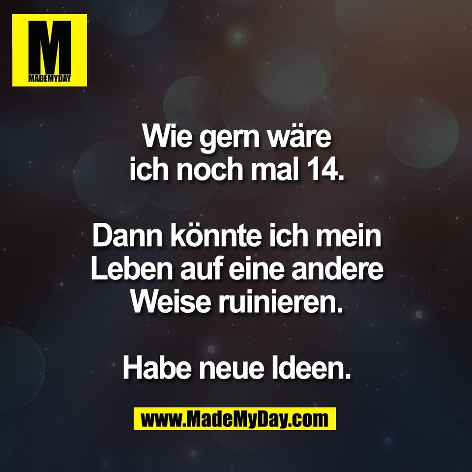 Wie gern wäre<br />
ich noch mal 14.<br />
<br />
Dann könnte ich mein<br />
Leben auf eine andere<br />
Weise ruinieren.<br />
<br />
Habe neue Ideen.