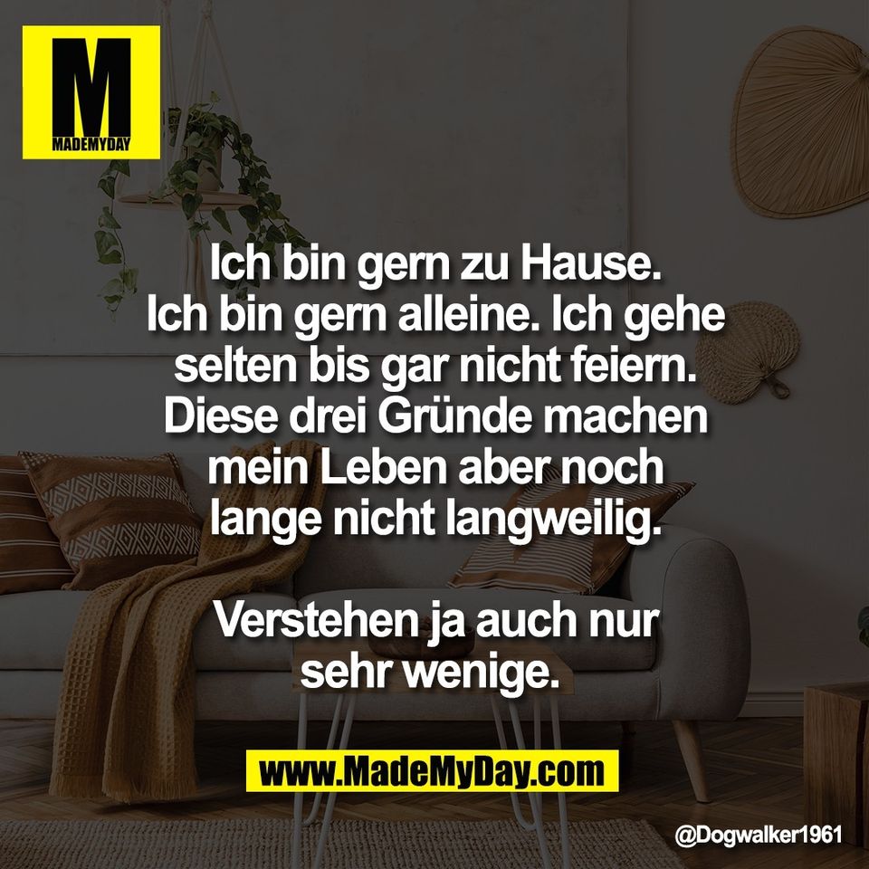 Ich bin gern zu Hause.<br />
Ich bin gern alleine. Ich gehe<br />
selten bis gar nicht feiern.<br />
Diese drei Gründe machen<br />
mein Leben aber noch<br />
lange nicht langweilig.<br />
<br />
Verstehen ja auch nur<br />
sehr wenige.