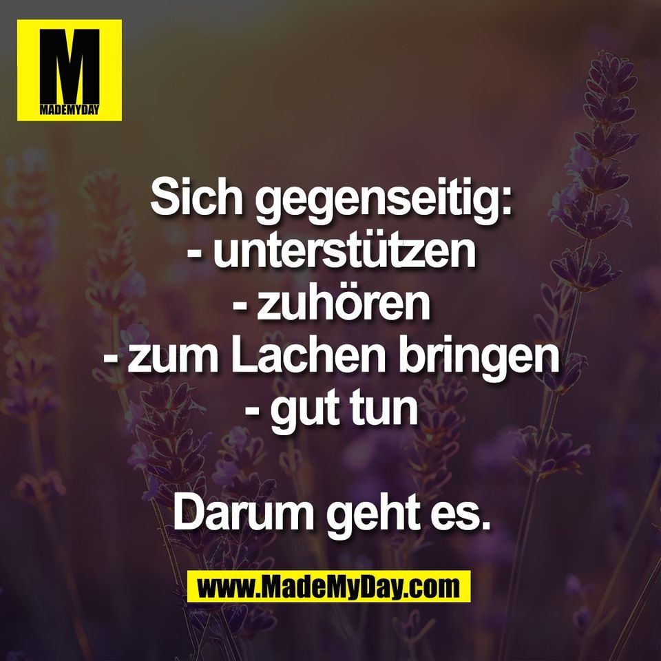 Sich gegenseitig:<br />
- unterstützen<br />
- zuhören<br />
- zum Lachen bringen<br />
- gut tun<br />
<br />
Darum geht es.