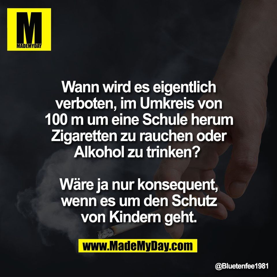 Wann wird es eigentlich<br />
verboten, im Umkreis von<br />
100 m um eine Schule herum<br />
Zigaretten zu rauchen oder<br />
Alkohol zu trinken? <br />
<br />
Wäre ja nur konsequent,<br />
wenn es um den Schutz<br />
von Kindern geht.