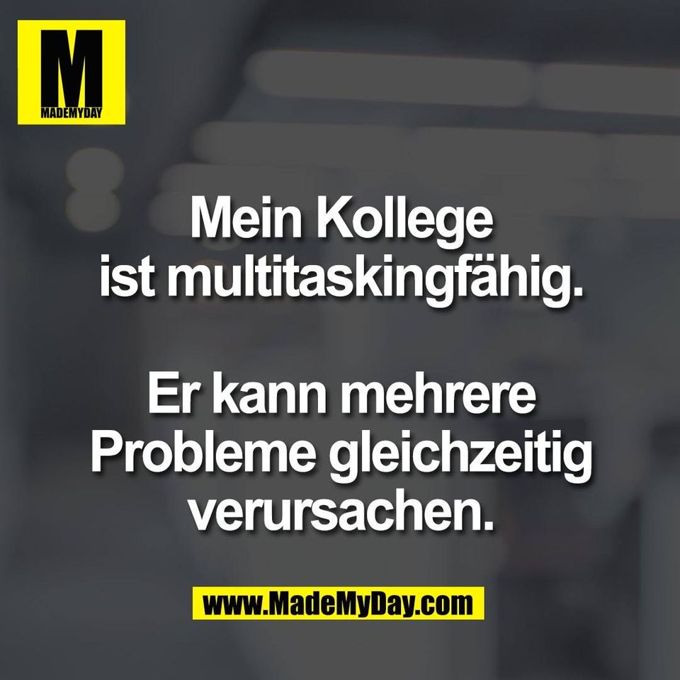 Mein Kollege<br />
ist multitaskingfähig.<br />
<br />
Er kann mehrere<br />
Probleme gleichzeitig<br />
verursachen.