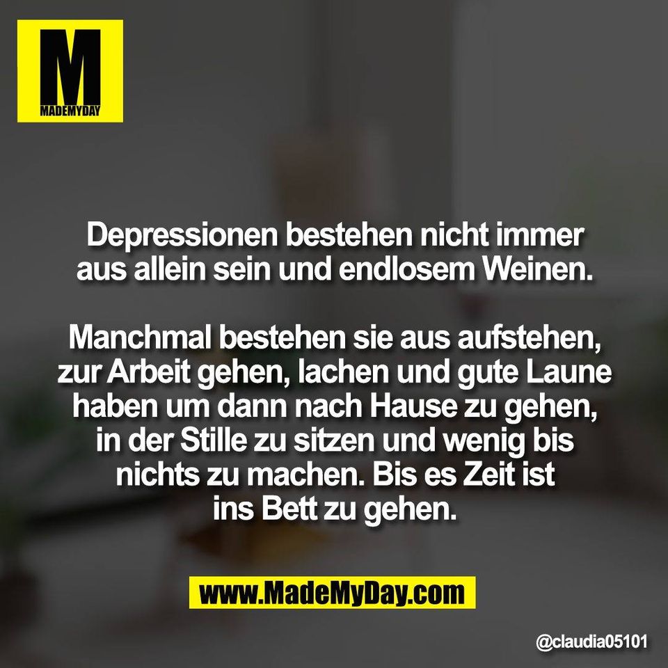 Depressionen bestehen nicht immer<br />
aus allein sein und endlosem Weinen.<br />
<br />
Manchmal bestehen sie aus aufstehen,<br />
zur Arbeit gehen, lachen und gute Laune<br />
haben um dann nach Hause zu gehen,<br />
in der Stille zu sitzen und wenig bis<br />
nichts zu machen. Bis es Zeit ist<br />
ins Bett zu gehen.