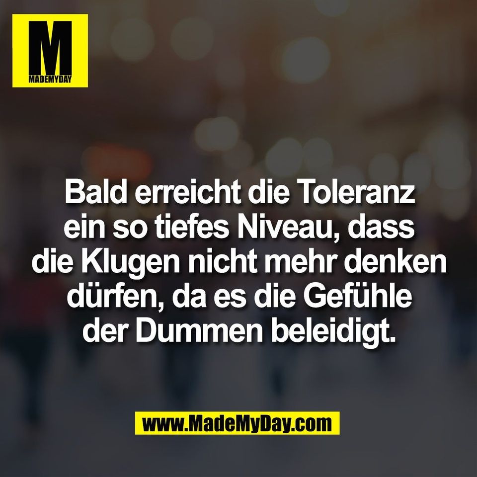 Bald erreicht die Toleranz<br />
ein so tiefes Niveau, dass<br />
die Klugen nicht mehr denken<br />
dürfen, da es die Gefühle<br />
der Dummen beleidigt.
