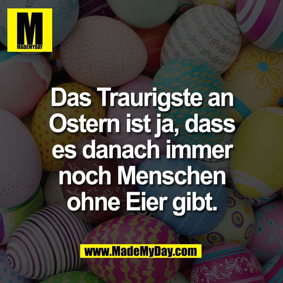 Das Traurigste an<br />
Ostern ist ja, dass<br />
es danach immer<br />
noch Menschen<br />
ohne Eier gibt.