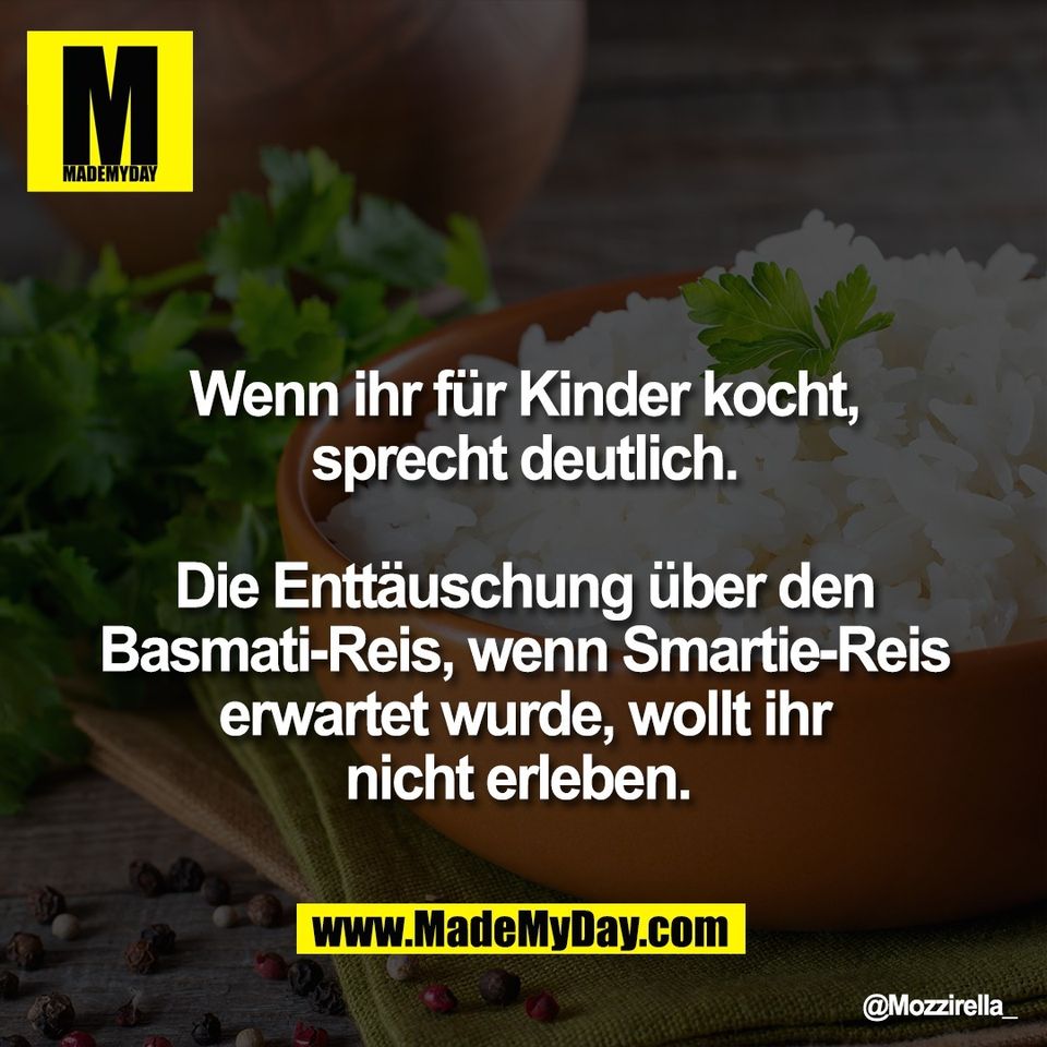 Wenn ihr für Kinder kocht,<br />
sprecht deutlich.<br />
<br />
Die Enttäuschung über den<br />
Basmati-Reis, wenn Smartie-Reis<br />
erwartet wurde, wollt ihr<br />
nicht erleben.