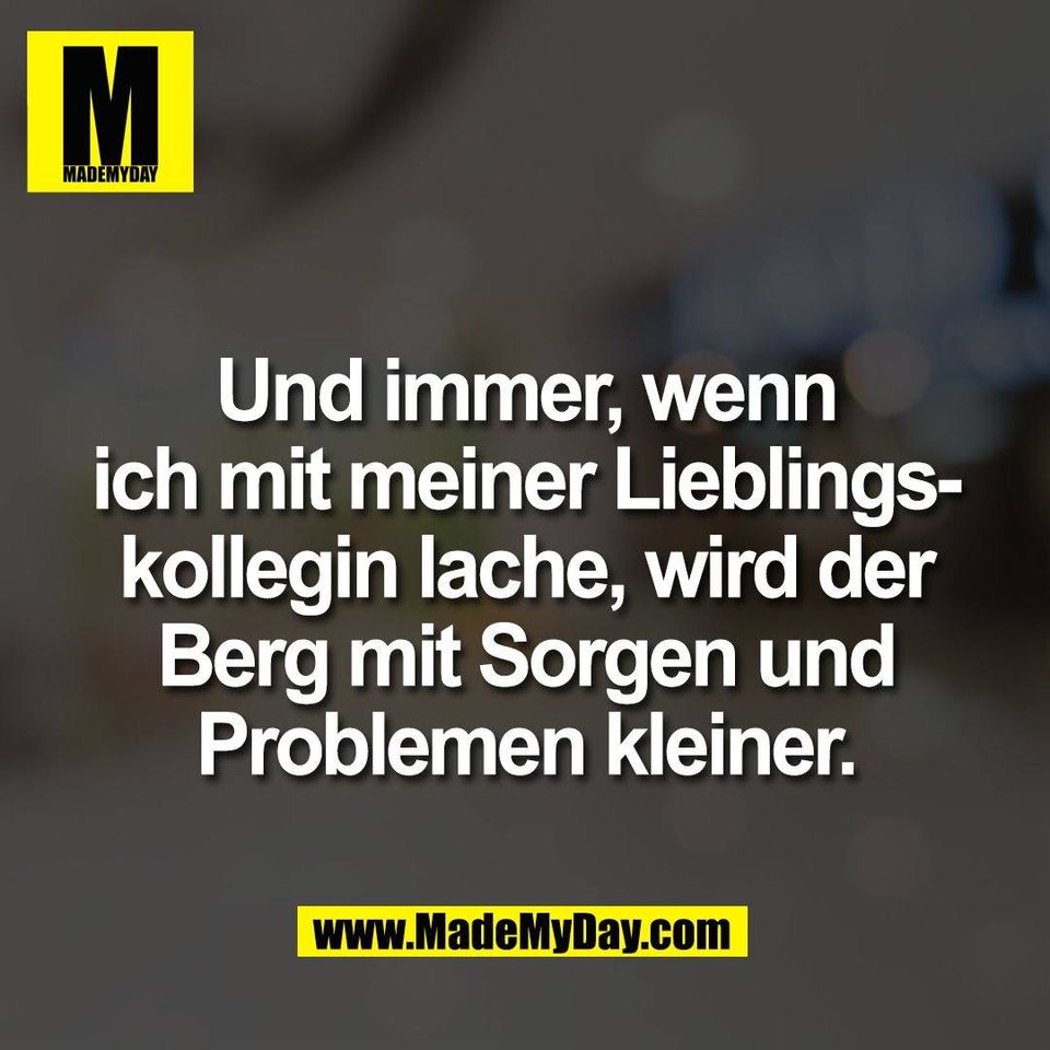 Und immer, wenn<br />
ich mit meiner Lieblings-<br />
kollegin lache, wird der<br />
Berg mit Sorgen und<br />
Problemen kleiner.