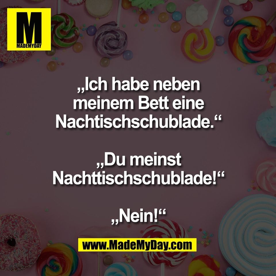 „Ich habe neben<br />
meinem Bett eine<br />
Nachtischschublade.“<br />
<br />
„Du meinst<br />
Nachttischschublade!“<br />
<br />
„Nein!“